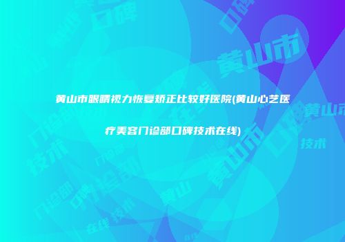 黄山市眼睛视力恢复矫正比较好医院(黄山心艺医疗美容门诊部口碑技术在线)