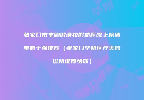 张家口市丰胸傲诺拉假体医院上榜清单前十强推荐（张家口华妍医疗美容诊所推荐给你）