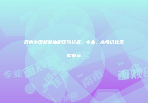 渭南市面颊部抽脂医院排名：专业、高性价比医院推荐
