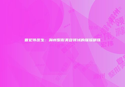 曾宏伟医生：滁州整形美容领域的璀璨明珠