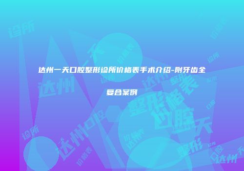达州一天口腔整形诊所价格表手术介绍-附牙齿全复合案例