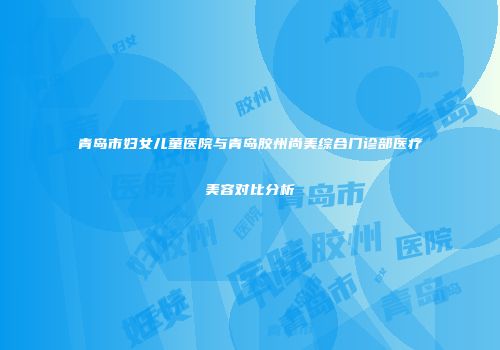 青岛市妇女儿童医院与青岛胶州尚美综合门诊部医疗美容对比分析