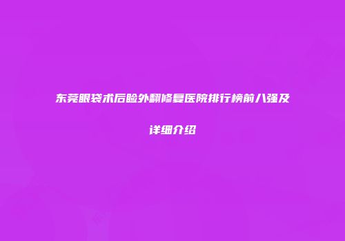 东莞眼袋术后睑外翻修复医院排行榜前八强及详细介绍