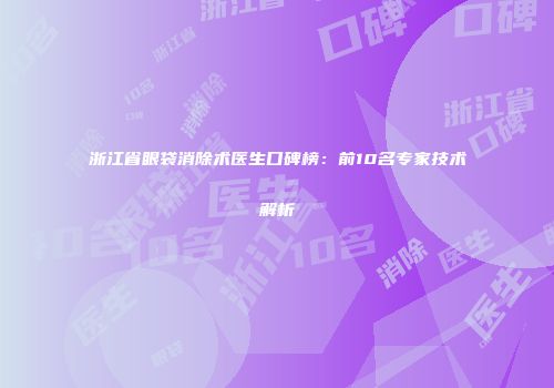 浙江省眼袋消除术医生口碑榜：前10名专家技术解析