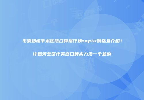 毛囊移植手术医院口碑排行榜top10精选且介绍！许昌芳艺医疗美容口碑实力没一个差的