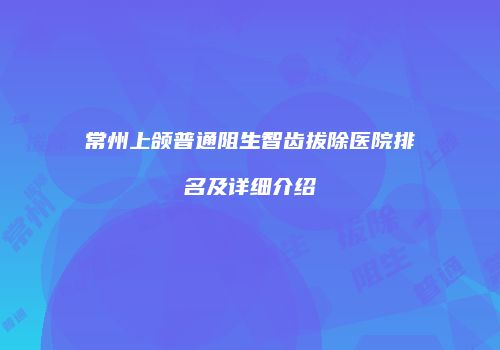 常州上颌普通阻生智齿拔除医院排名及详细介绍