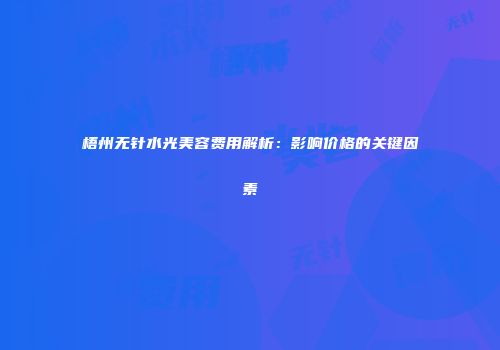 梧州无针水光美容费用解析：影响价格的关键因素