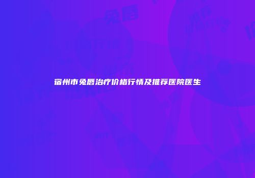 宿州市兔唇治疗价格行情及推荐医院医生