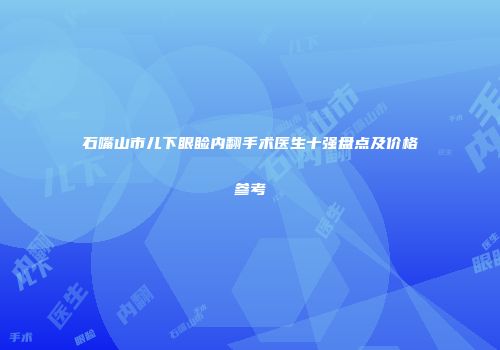 石嘴山市儿下眼睑内翻手术医生十强盘点及价格参考