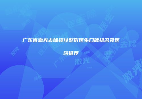 广东省激光去除颈纹整形医生口碑排名及医院推荐