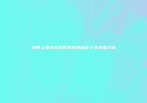 陕西上颚突出整形医院排名前十及详细介绍