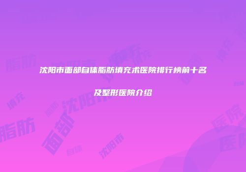 沈阳市面部自体脂肪填充术医院排行榜前十名及整形医院介绍