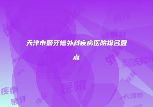 天津市颞牙槽外科疾病医院排名盘点