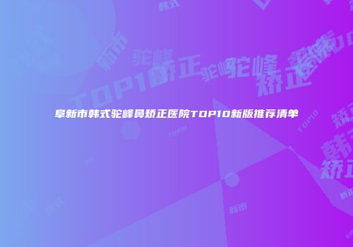 阜新市韩式驼峰鼻矫正医院TOP10新版推荐清单