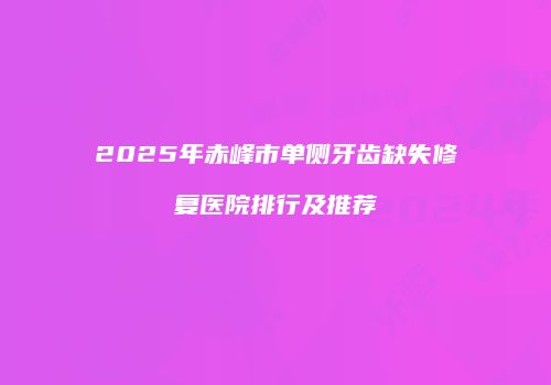 2025年赤峰市单侧牙齿缺失修复医院排行及推荐