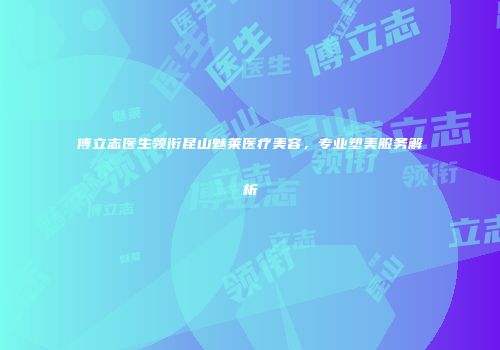 傅立志医生领衔昆山魅莱医疗美容，专业塑美服务解析