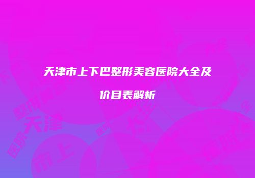 天津市上下巴整形美容医院大全及价目表解析