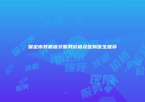 保定市残根拔牙服务价格及医院医生推荐