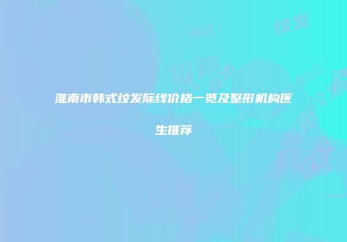 淮南市韩式纹发际线价格一览及整形机构医生推荐