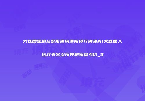 大连面部填充整形医院医院排行榜曝光!大连丽人医疗美容诊所等附新参考价_3