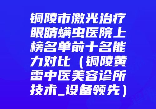 铜陵市激光治疗眼睛螨虫医院上榜名单前十名能力对比（铜陵黄雷中医美容诊所技术_设备领先）