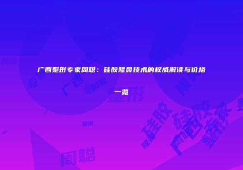 广西整形专家周聪：硅胶隆鼻技术的权威解读与价格一览