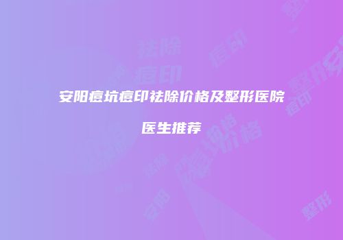 安阳痘坑痘印祛除价格及整形医院医生推荐