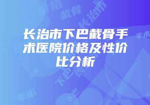 长治市下巴截骨手术医院价格及性价比分析