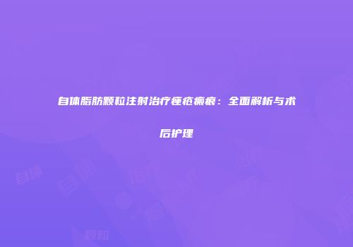 自体脂肪颗粒注射治疗痤疮瘢痕：全面解析与术后护理