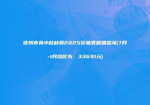 徐州市鼻小柱缺损2025价格表明细查询(7月-1月均价为：33691元)