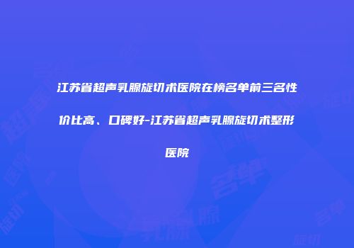 江苏省超声乳腺旋切术医院在榜名单前三名性价比高、口碑好-江苏省超声乳腺旋切术整形医院