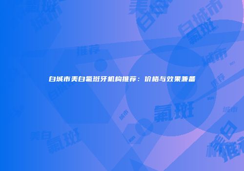 白城市美白氟斑牙机构推荐：价格与效果兼备