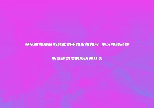 肇庆腰腹部吸脂减肥术手术价格如何_肇庆腰腹部吸脂减肥术贵的原因是什么