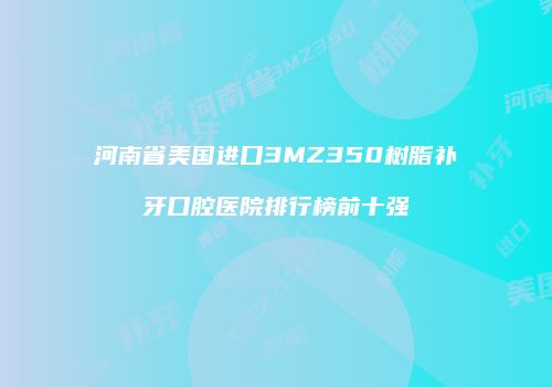 河南省美国进口3MZ350树脂补牙口腔医院排行榜前十强