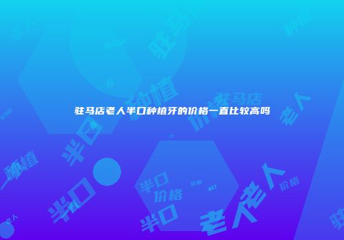 驻马店老人半口种植牙的价格一直比较高吗
