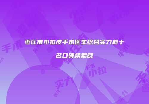 枣庄市小拉皮手术医生综合实力前十名口碑榜揭晓
