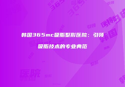 韩国365mc吸脂整形医院：引领吸脂技术的专业典范
