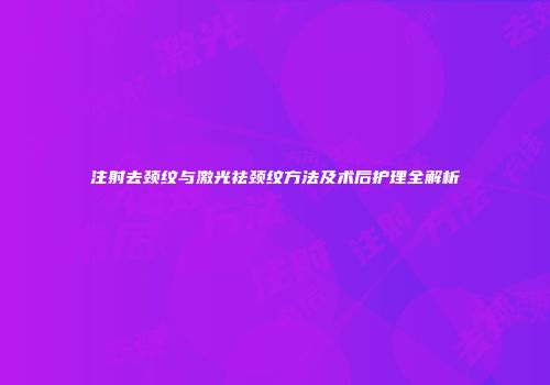 注射去颈纹与激光祛颈纹方法及术后护理全解析