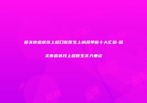 韶关市齿状线上移口腔医生上榜名单前十大汇总-韶关市齿状线上移医生实力坐诊