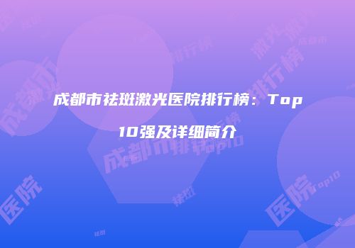 成都市祛斑激光医院排行榜：Top10强及详细简介