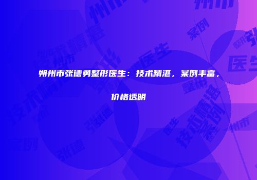 朔州市张德勇整形医生：技术精湛，案例丰富，价格透明