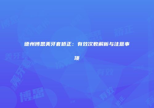 德州博思美牙套矫正：有效次数解析与注意事项