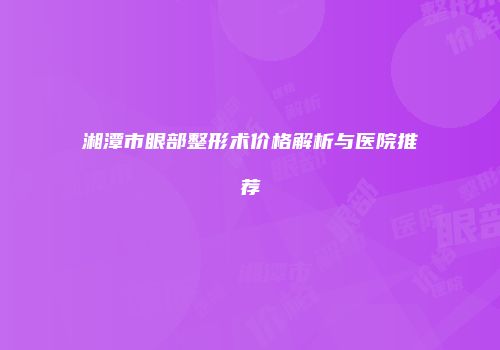 湘潭市眼部整形术价格解析与医院推荐