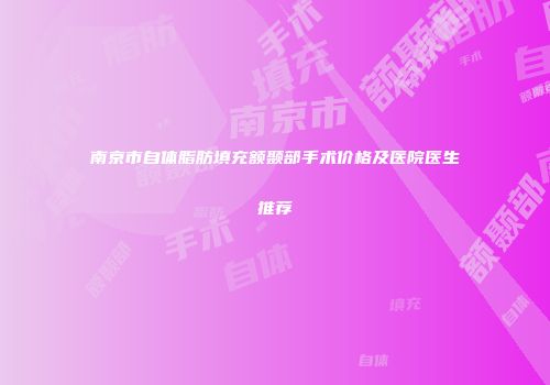 南京市自体脂肪填充额颞部手术价格及医院医生推荐