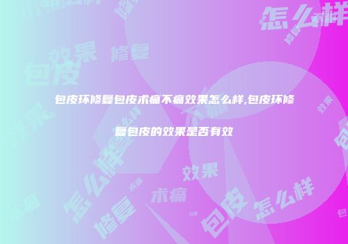 包皮环修复包皮术痛不痛效果怎么样,包皮环修复包皮的效果是否有效