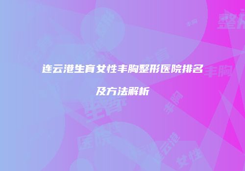 连云港生育女性丰胸整形医院排名及方法解析