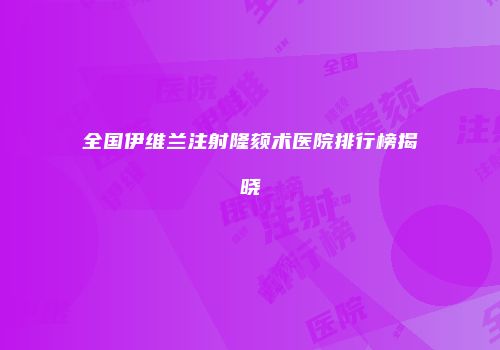 全国伊维兰注射隆颏术医院排行榜揭晓