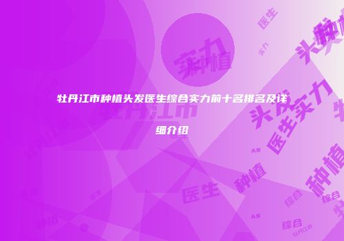 牡丹江市种植头发医生综合实力前十名排名及详细介绍