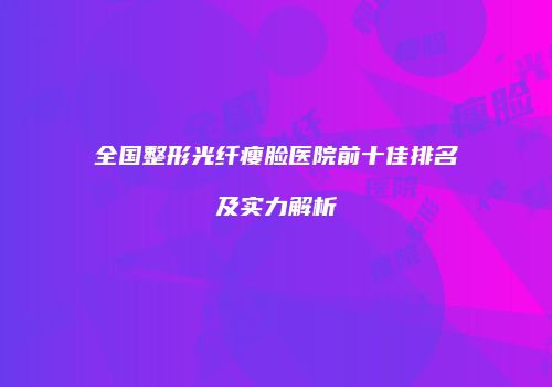 全国整形光纤瘦脸医院前十佳排名及实力解析