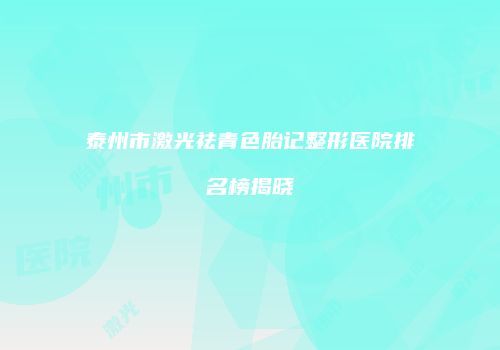 泰州市激光祛青色胎记整形医院排名榜揭晓